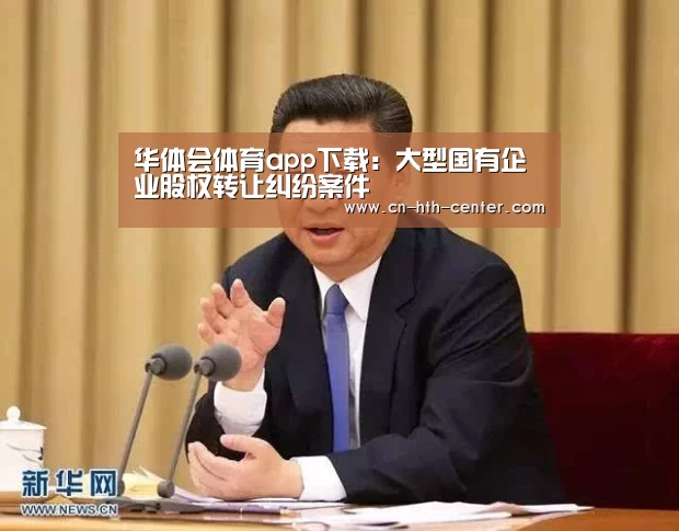 华体会体育app下载:大型国有企业股权转让纠纷案件(图3) 华体会体育app下载