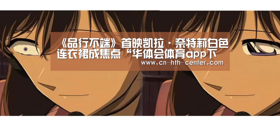 《品行不端》首映凯拉·奈特莉白色连衣裙成焦点“华体会体育app下载”