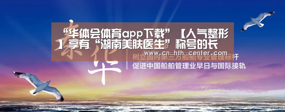 “华体会体育app下载”【人气整形】享有“湖南美肤医生”称号的长沙协雅周玲玲主任